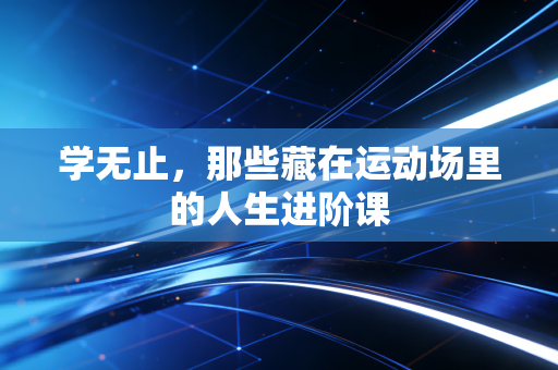 学无止,那些藏在运动场里的人生进阶课 学无止,那些藏在运动场里的人生进阶课