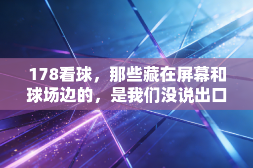 178看球，那些藏在屏幕和球场边的，是我们没说出口的青春与热爱