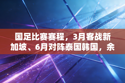 国足比赛赛程,3月客战新加坡、6月对阵泰国韩国,余下4场世预赛能否拼出出线生机? 国足比赛赛程,3月客战新加坡、6月对阵泰国韩国,余下4场世预赛能否拼出出线生机?