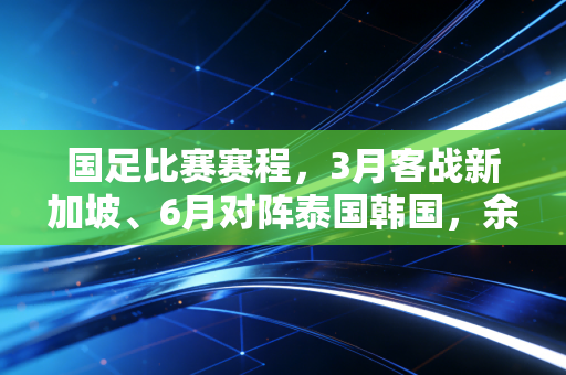 国足比赛赛程,3月客战新加坡、6月对阵泰国韩国,余下4场世预赛能否拼出出线生机? 国足比赛赛程,3月客战新加坡、6月对阵泰国韩国,余下4场世预赛能否拼出出线生机?