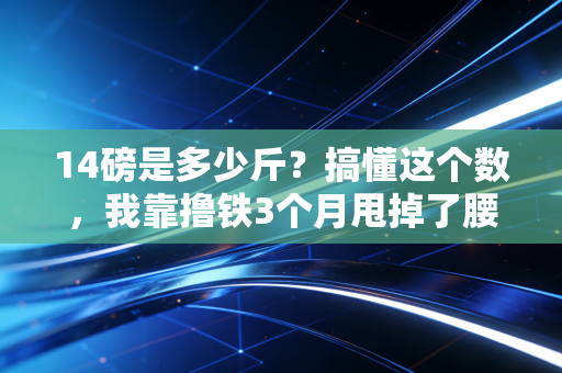 14磅是多少斤?搞懂这个数,我靠撸铁3个月甩掉了腰间游泳圈 14磅是多少斤?搞懂这个数,我靠撸铁3个月甩掉了腰间游泳圈