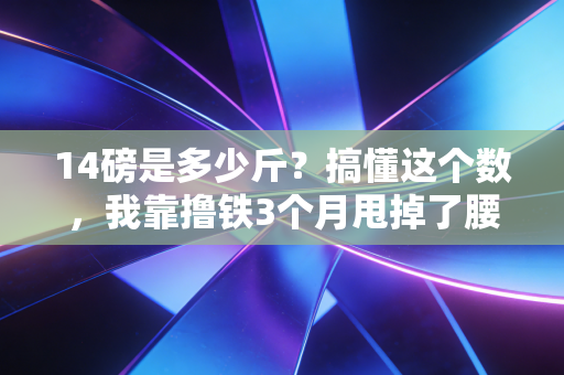 14磅是多少斤?搞懂这个数,我靠撸铁3个月甩掉了腰间游泳圈 14磅是多少斤?搞懂这个数,我靠撸铁3个月甩掉了腰间游泳圈