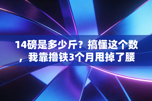 14磅是多少斤？搞懂这个数，我靠撸铁3个月甩掉了腰间游泳圈