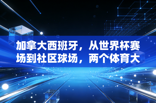 加拿大西班牙，从世界杯赛场到社区球场，两个体育大国的生长逻辑差在哪？