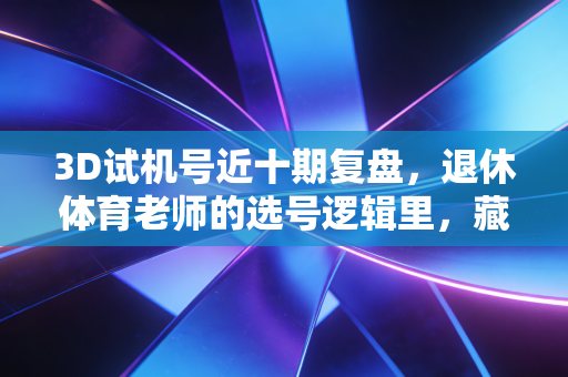 3D试机号近十期复盘,退休体育老师的选号逻辑里,藏着普通人的小确幸密码 3D试机号近十期复盘,退休体育老师的选号逻辑里,藏着普通人的小确幸密码