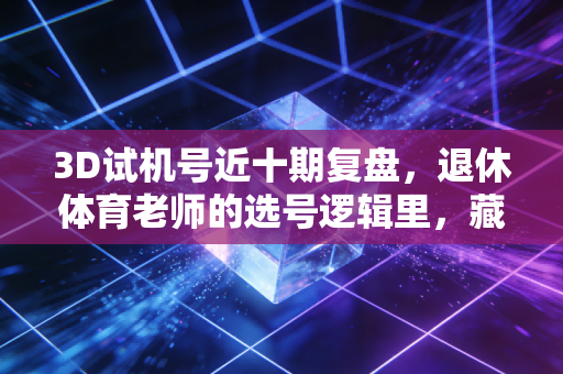 3D试机号近十期复盘，退休体育老师的选号逻辑里，藏着普通人的小确幸密码