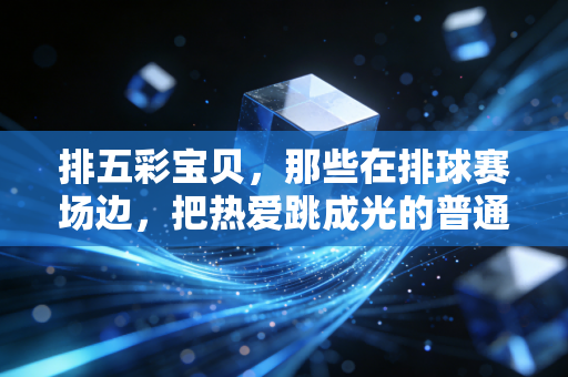 排五彩宝贝,那些在排球赛场边,把热爱跳成光的普通女孩们 排五彩宝贝,那些在排球赛场边,把热爱跳成光的普通女孩们