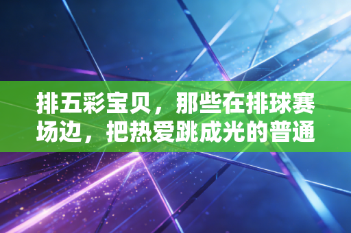 排五彩宝贝，那些在排球赛场边，把热爱跳成光的普通女孩们