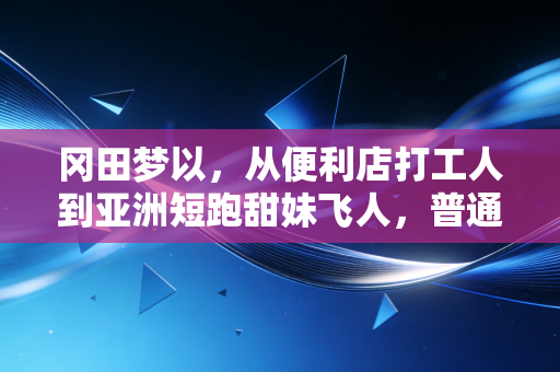 冈田梦以,从便利店打工人到亚洲短跑甜妹飞人,普通女孩的热爱从来不是玩笑 冈田梦以,从便利店打工人到亚洲短跑甜妹飞人,普通女孩的热爱从来不是玩笑