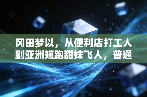 冈田梦以,从便利店打工人到亚洲短跑甜妹飞人,普通女孩的热爱从来不是玩笑 冈田梦以,从便利店打工人到亚洲短跑甜妹飞人,普通女孩的热爱从来不是玩笑