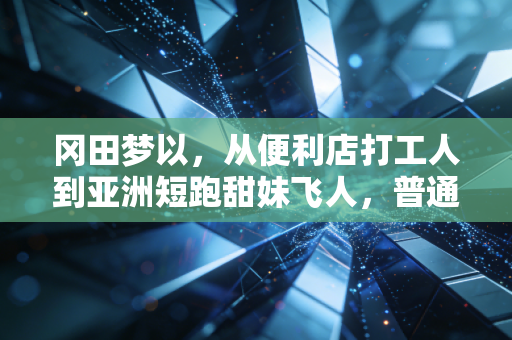 冈田梦以，从便利店打工人到亚洲短跑甜妹飞人，普通女孩的热爱从来不是玩笑