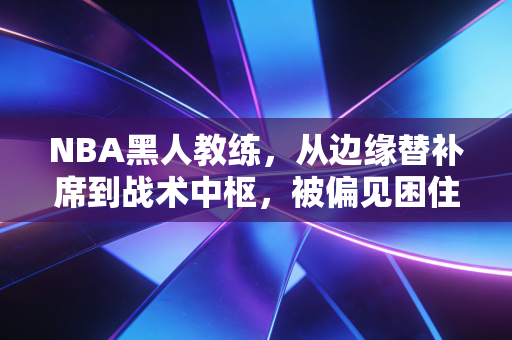 NBA黑人教练,从边缘替补席到战术中枢,被偏见困住的半个世纪突围路 NBA黑人教练,从边缘替补席到战术中枢,被偏见困住的半个世纪突围路
