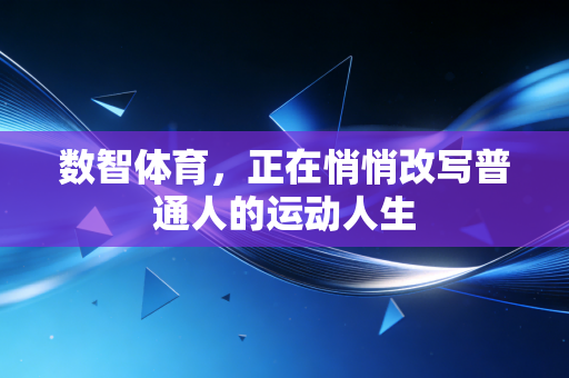 数智体育,正在悄悄改写普通人的运动人生 数智体育,正在悄悄改写普通人的运动人生