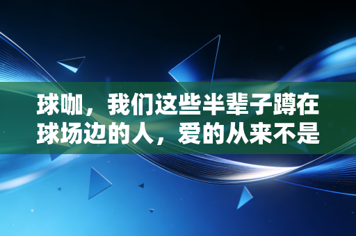 球咖,我们这些半辈子蹲在球场边的人,爱的从来不是赢本身 球咖,我们这些半辈子蹲在球场边的人,爱的从来不是赢本身
