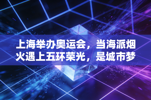 上海举办奥运会,当海派烟火遇上五环荣光,是城市梦想更是普通人的高光序章 上海举办奥运会,当海派烟火遇上五环荣光,是城市梦想更是普通人的高光序章