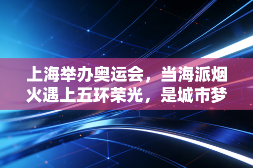 上海举办奥运会，当海派烟火遇上五环荣光，是城市梦想更是普通人的高光序章