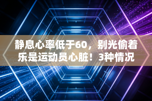 静息心率低于60,别光偷着乐是运动员心脏!3种情况要警惕,2种方法科学练心肺 静息心率低于60,别光偷着乐是运动员心脏!3种情况要警惕,2种方法科学练心肺
