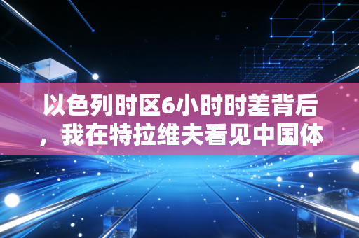 以色列时区6小时时差背后，我在特拉维夫看见中国体育留洋的新赛道