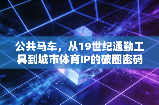 公共马车,从19世纪通勤工具到城市体育IP的破圈密码 公共马车,从19世纪通勤工具到城市体育IP的破圈密码