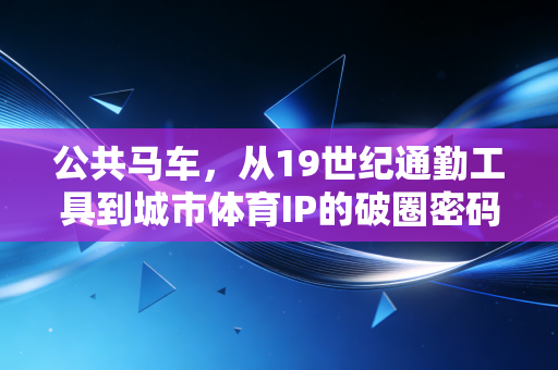 公共马车，从19世纪通勤工具到城市体育IP的破圈密码