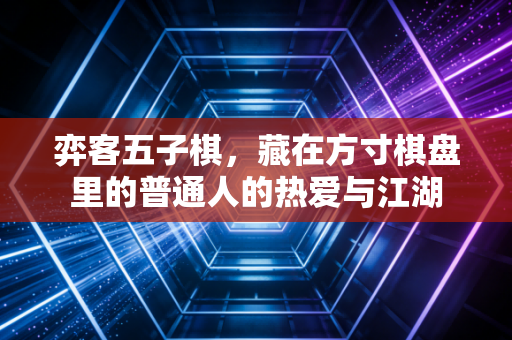 弈客五子棋,藏在方寸棋盘里的普通人的热爱与江湖 弈客五子棋,藏在方寸棋盘里的普通人的热爱与江湖