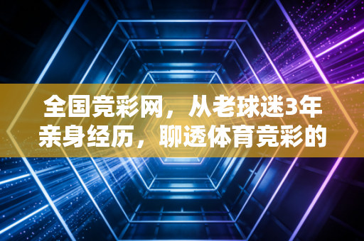 全国竞彩网,从老球迷3年亲身经历,聊透体育竞彩的理性打开方式 全国竞彩网,从老球迷3年亲身经历,聊透体育竞彩的理性打开方式