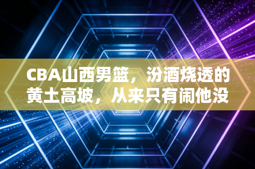 CBA山西男篮,汾酒烧透的黄土高坡,从来只有闹他没有认怂 CBA山西男篮,汾酒烧透的黄土高坡,从来只有闹他没有认怂