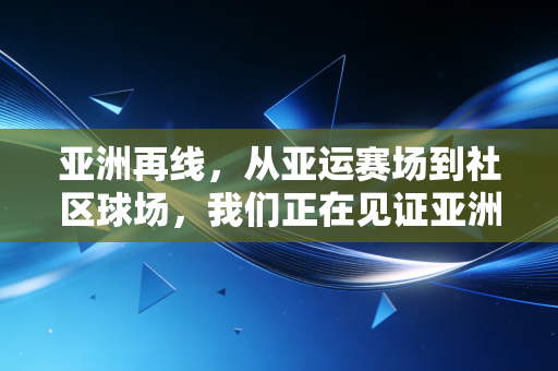 亚洲再线,从亚运赛场到社区球场,我们正在见证亚洲体育的黄金时代 亚洲再线,从亚运赛场到社区球场,我们正在见证亚洲体育的黄金时代