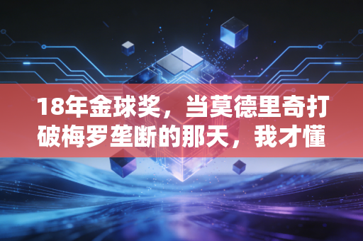 18年金球奖,当莫德里奇打破梅罗垄断的那天,我才懂普通人的热爱也能站在山巅 18年金球奖,当莫德里奇打破梅罗垄断的那天,我才懂普通人的热爱也能站在山巅