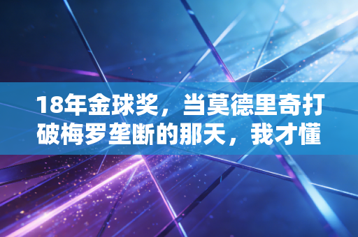 18年金球奖,当莫德里奇打破梅罗垄断的那天,我才懂普通人的热爱也能站在山巅 18年金球奖,当莫德里奇打破梅罗垄断的那天,我才懂普通人的热爱也能站在山巅