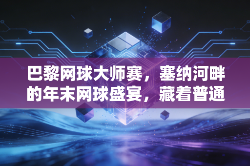 巴黎网球大师赛,塞纳河畔的年末网球盛宴,藏着普通人也能共情的热爱内核 巴黎网球大师赛,塞纳河畔的年末网球盛宴,藏着普通人也能共情的热爱内核