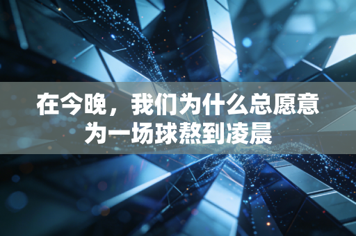 在今晚,我们为什么总愿意为一场球熬到凌晨 在今晚,我们为什么总愿意为一场球熬到凌晨