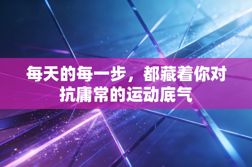 每天的每一步，都藏着你对抗庸常的运动底气