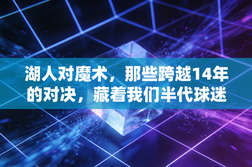 湖人对魔术，那些跨越14年的对决，藏着我们半代球迷的青春注脚