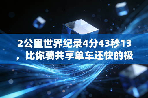 2公里世界纪录4分43秒13,比你骑共享单车还快的极限,从来不是普通人跑步的门槛 2公里世界纪录4分43秒13,比你骑共享单车还快的极限,从来不是普通人跑步的门槛