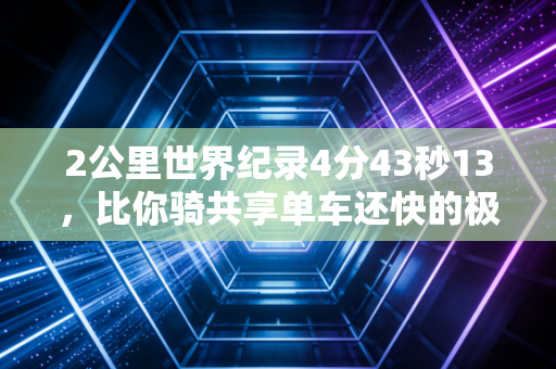 2公里世界纪录4分43秒13，比你骑共享单车还快的极限，从来不是普通人跑步的门槛