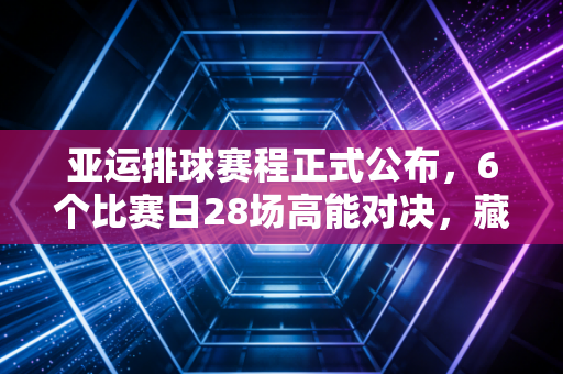 亚运排球赛程正式公布,6个比赛日28场高能对决,藏着中国人刻进DNA的排球热血 亚运排球赛程正式公布,6个比赛日28场高能对决,藏着中国人刻进DNA的排球热血