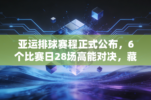 亚运排球赛程正式公布，6个比赛日28场高能对决，藏着中国人刻进DNA的排球热血