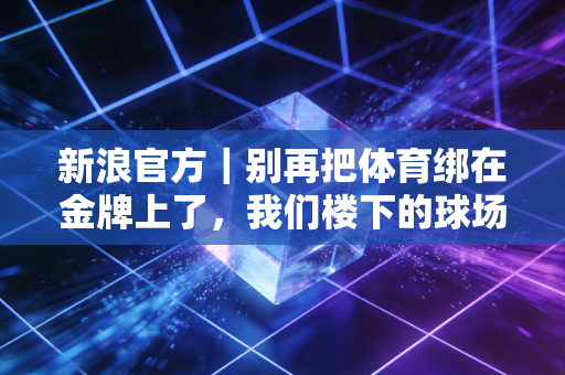 新浪官方|别再把体育绑在金牌上了,我们楼下的球场里藏着最真实的中国体育底色 新浪官方|别再把体育绑在金牌上了,我们楼下的球场里藏着最真实的中国体育底色
