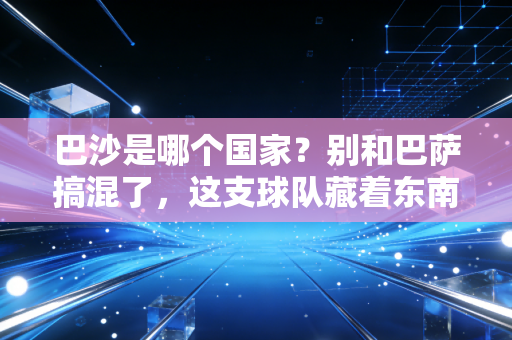 巴沙是哪个国家?别和巴萨搞混了,这支球队藏着东南亚足球的崛起密码 巴沙是哪个国家?别和巴萨搞混了,这支球队藏着东南亚足球的崛起密码