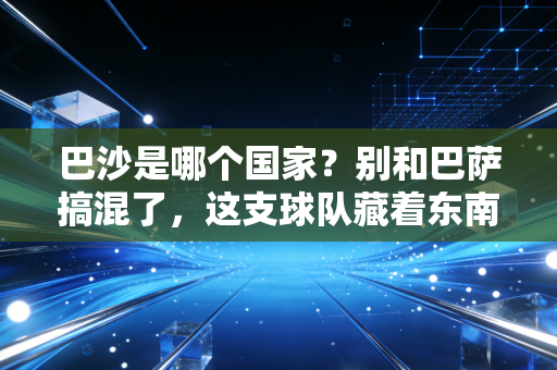 巴沙是哪个国家?别和巴萨搞混了,这支球队藏着东南亚足球的崛起密码 巴沙是哪个国家?别和巴萨搞混了,这支球队藏着东南亚足球的崛起密码