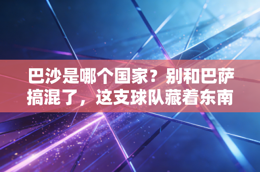 巴沙是哪个国家？别和巴萨搞混了，这支球队藏着东南亚足球的崛起密码