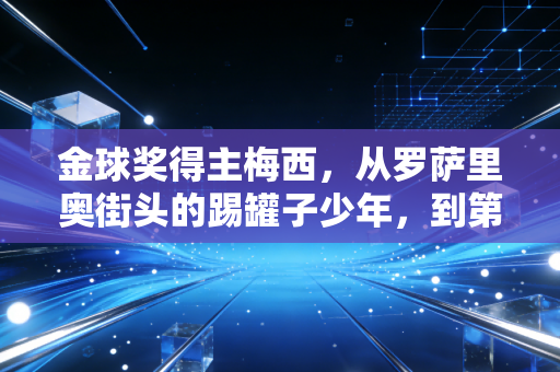 金球奖得主梅西,从罗萨里奥街头的踢罐子少年,到第八座金球加冕的足球上帝 金球奖得主梅西,从罗萨里奥街头的踢罐子少年,到第八座金球加冕的足球上帝