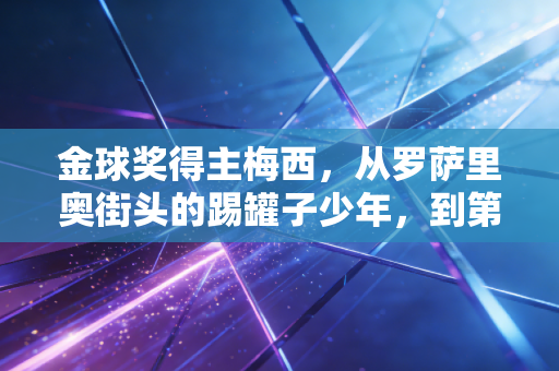 金球奖得主梅西，从罗萨里奥街头的踢罐子少年，到第八座金球加冕的足球上帝