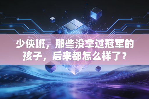 少侠班,那些没拿过冠军的孩子,后来都怎么样了? 少侠班,那些没拿过冠军的孩子,后来都怎么样了?