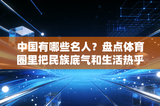 中国有哪些名人?盘点体育圈里把民族底气和生活热乎气刻进骨子里的真偶像 中国有哪些名人?盘点体育圈里把民族底气和生活热乎气刻进骨子里的真偶像