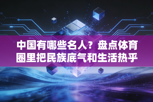 中国有哪些名人？盘点体育圈里把民族底气和生活热乎气刻进骨子里的真偶像