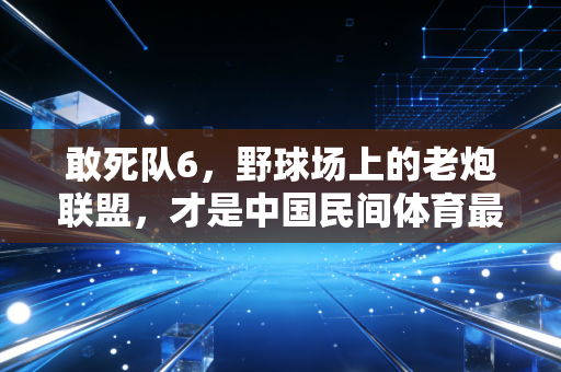 敢死队6,野球场上的老炮联盟,才是中国民间体育最燃的注脚 敢死队6,野球场上的老炮联盟,才是中国民间体育最燃的注脚