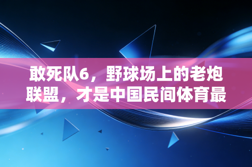 敢死队6,野球场上的老炮联盟,才是中国民间体育最燃的注脚 敢死队6,野球场上的老炮联盟,才是中国民间体育最燃的注脚