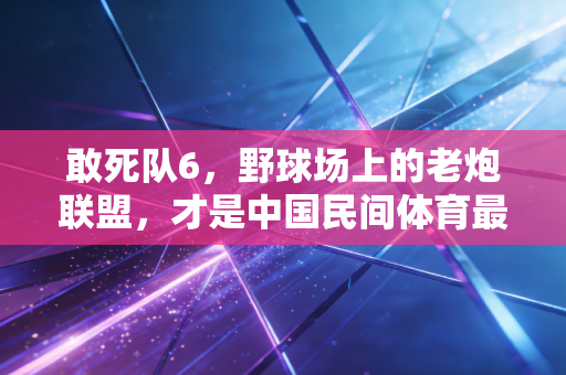 敢死队6，野球场上的老炮联盟，才是中国民间体育最燃的注脚